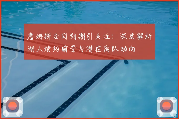詹姆斯合同到期引关注：深度解析湖人续约前景与潜在离队动向