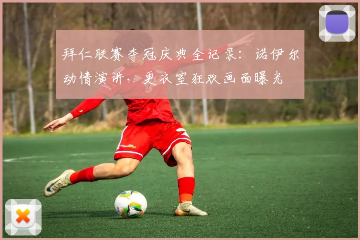 拜仁联赛夺冠庆典全记录:诺伊尔动情演讲,更衣室狂欢画面曝光