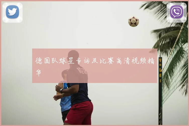 德国队球星专访及比赛高清视频精华