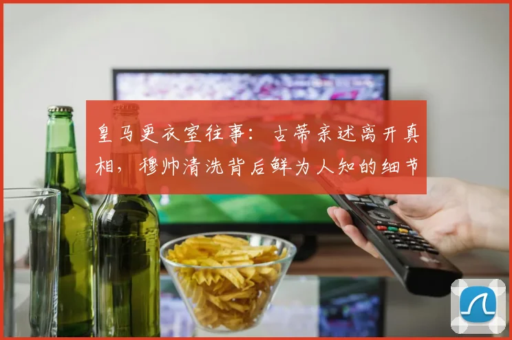 皇马更衣室往事：古蒂亲述离开真相，穆帅清洗背后鲜为人知的细节