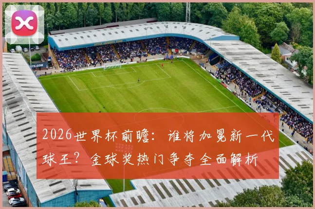 2026世界杯前瞻：谁将加冕新一代球王？金球奖热门争夺全面解析