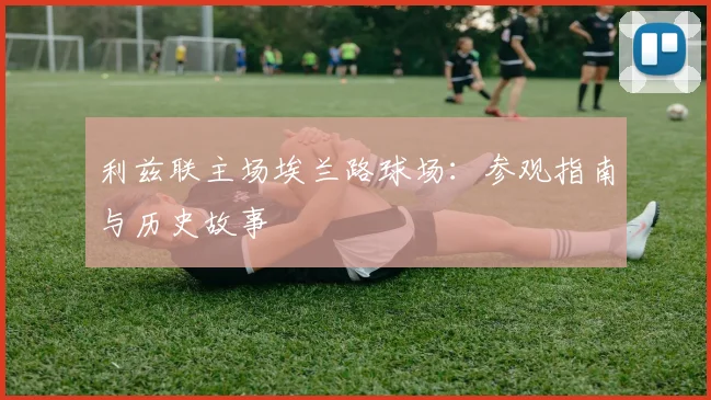 利兹联主场埃兰路球场：参观指南与历史故事