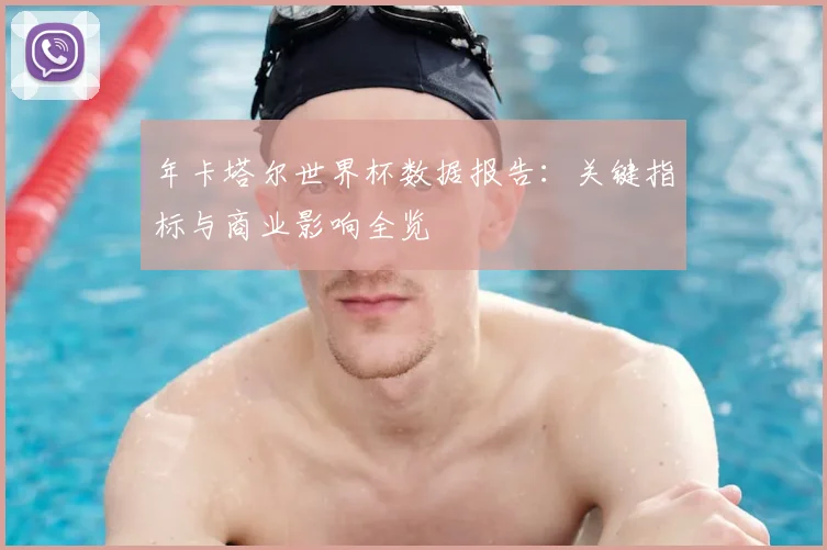 年卡塔尔世界杯数据报告：关键指标与商业影响全览