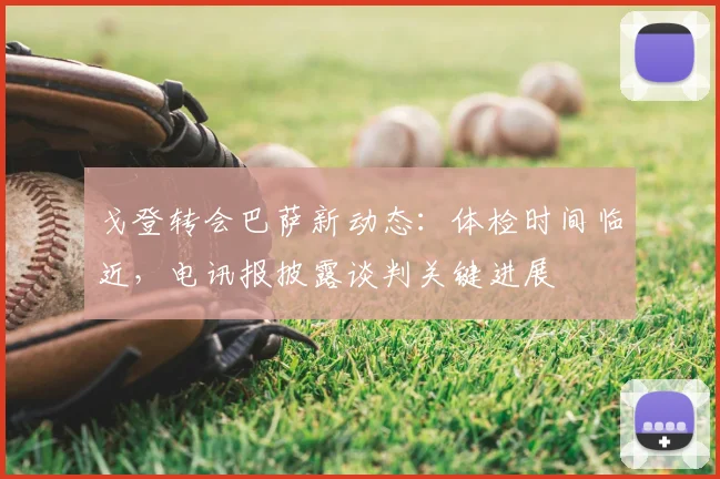 戈登转会巴萨新动态：体检时间临近，电讯报披露谈判关键进展