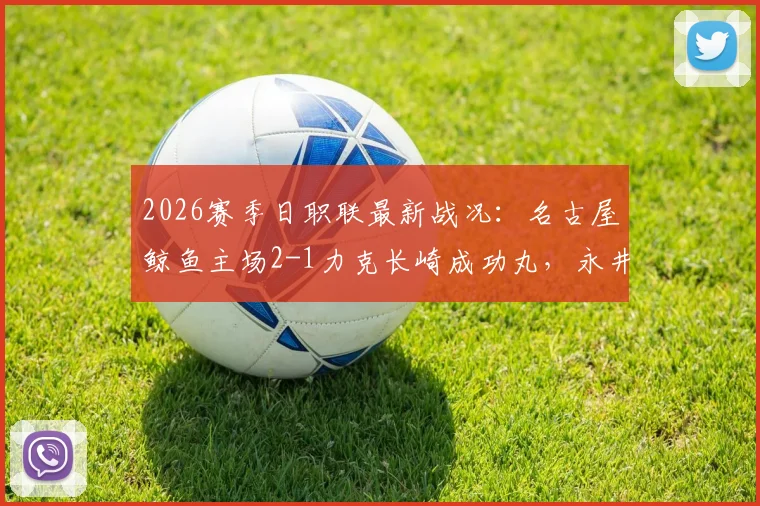 2026赛季日职联最新战况：名古屋鲸鱼主场2-1力克长崎成功丸，永井谦佑独中两元主导胜局