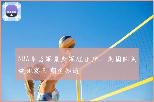NBA季后赛最新赛程出炉：美国队关键比赛日期全知道