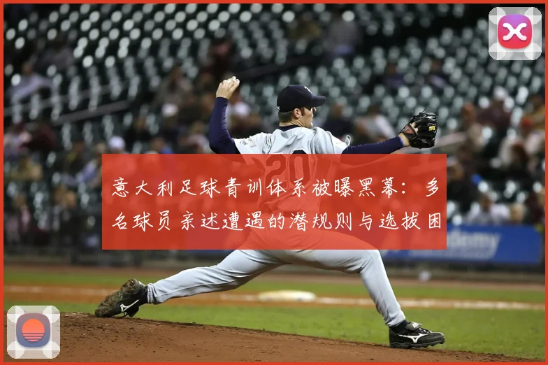 意大利足球青训体系被曝黑幕：多名球员亲述遭遇的潜规则与选拔困境