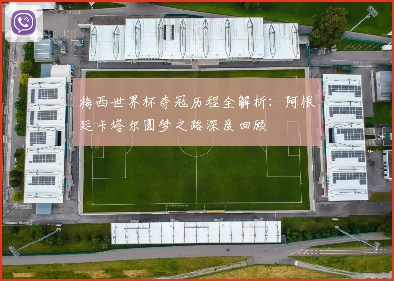 梅西世界杯夺冠历程全解析：阿根廷卡塔尔圆梦之路深度回顾