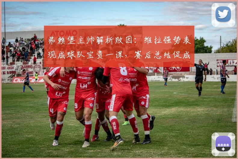 弗赖堡主帅解析败因：维拉强势表现成球队宝贵一课，赛后总结促成长