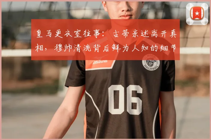 皇马更衣室往事：古蒂亲述离开真相，穆帅清洗背后鲜为人知的细节