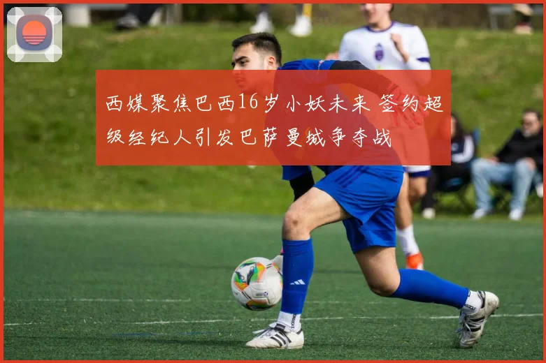 西媒聚焦巴西16岁小妖未来 签约超级经纪人引发巴萨曼城争夺战